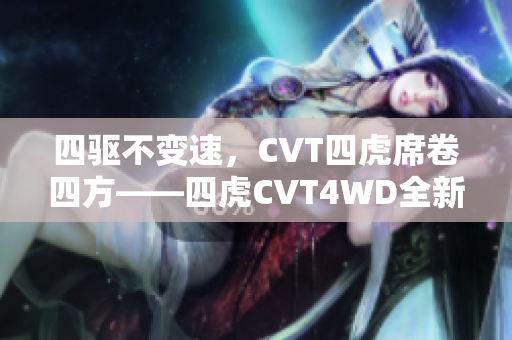 四驱不变速，CVT四虎席卷四方——四虎CVT4WD全新上市