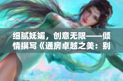 细腻妩媚，创意无限——倾情撰写《通房卓越之美：别样的娇媚魅力》