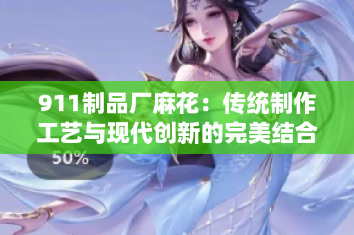 911制品厂麻花：传统制作工艺与现代创新的完美结合