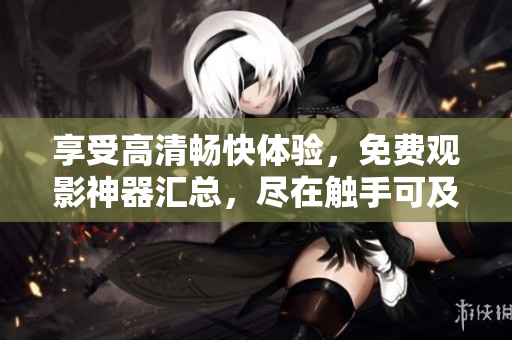 享受高清畅快体验，免费观影神器汇总，尽在触手可及