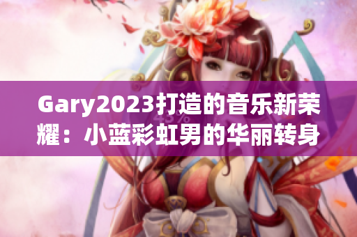 Gary2023打造的音乐新荣耀：小蓝彩虹男的华丽转身