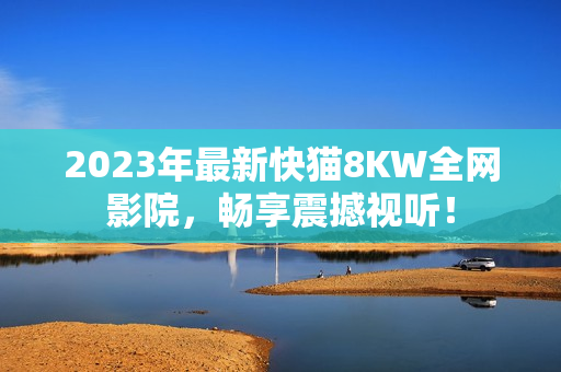 2023年最新快猫8KW全网影院，畅享震撼视听！