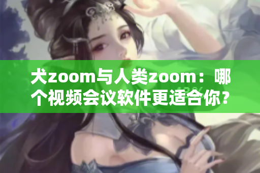 犬zoom与人类zoom：哪个视频会议软件更适合你？