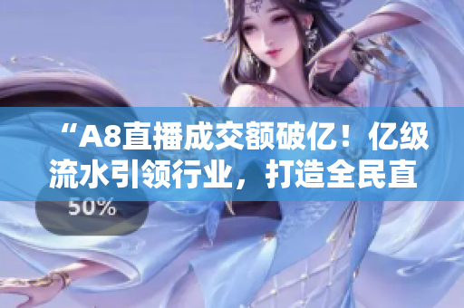“A8直播成交额破亿！亿级流水引领行业，打造全民直播新生态”