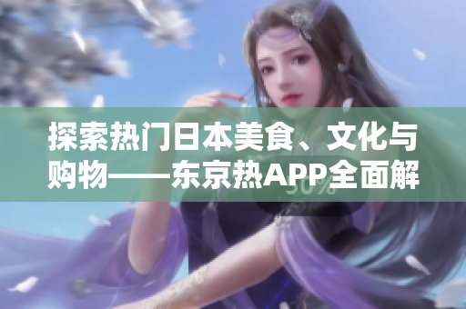 探索热门日本美食、文化与购物——东京热APP全面解析