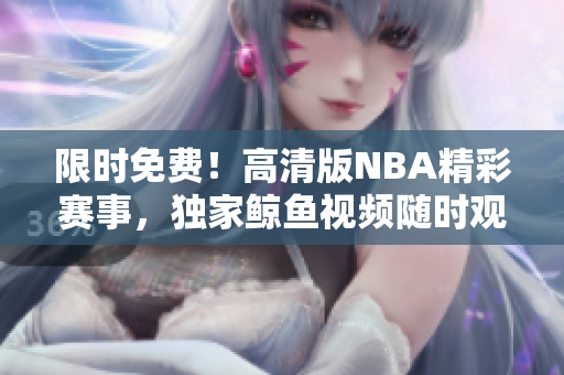限时免费！高清版NBA精彩赛事，独家鲸鱼视频随时观看！