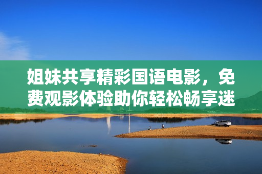 姐妹共享精彩国语电影，免费观影体验助你轻松畅享迷人影视世界