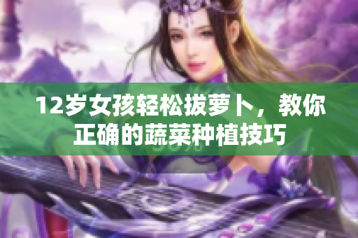 12岁女孩轻松拔萝卜，教你正确的蔬菜种植技巧