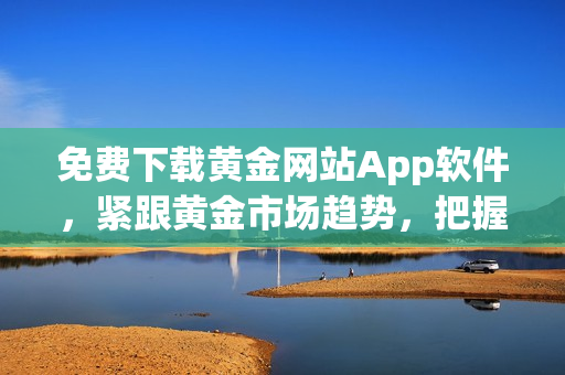 免费下载黄金网站App软件，紧跟黄金市场趋势，把握黄金投资机会!