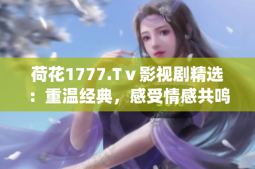 荷花1777.Tⅴ影视剧精选：重温经典，感受情感共鸣(1)