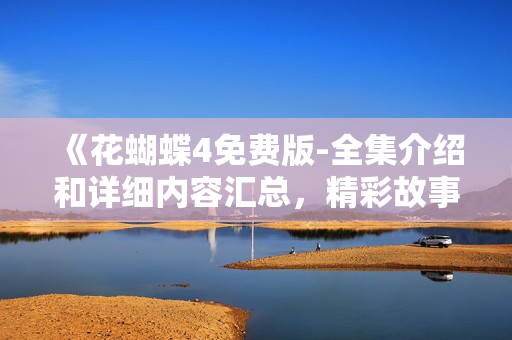 《花蝴蝶4免费版-全集介绍和详细内容汇总，精彩故事尽在此！》