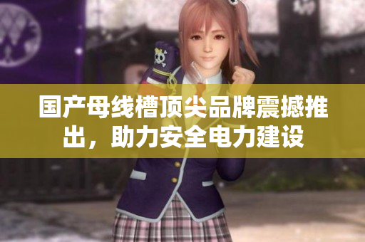 国产母线槽顶尖品牌震撼推出，助力安全电力建设