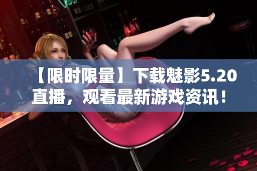 【限时限量】下载魅影5.20直播，观看最新游戏资讯！