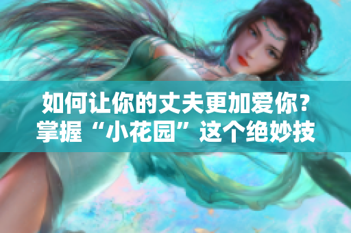 如何让你的丈夫更加爱你？掌握“小花园”这个绝妙技巧！