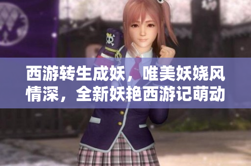 西游转生成妖，唯美妖娆风情深，全新妖艳西游记萌动你的梦幻心。