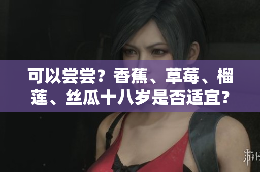 可以尝尝？香蕉、草莓、榴莲、丝瓜十八岁是否适宜？
