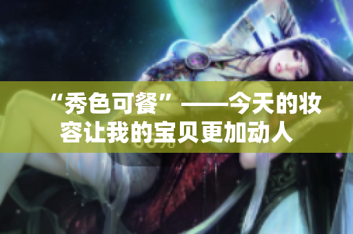 “秀色可餐”——今天的妆容让我的宝贝更加动人