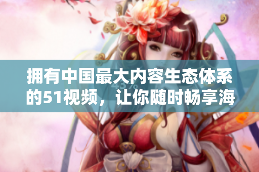 拥有中国最大内容生态体系的51视频，让你随时畅享海量热门视频！