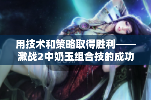 用技术和策略取得胜利——激战2中奶玉组合技的成功之道