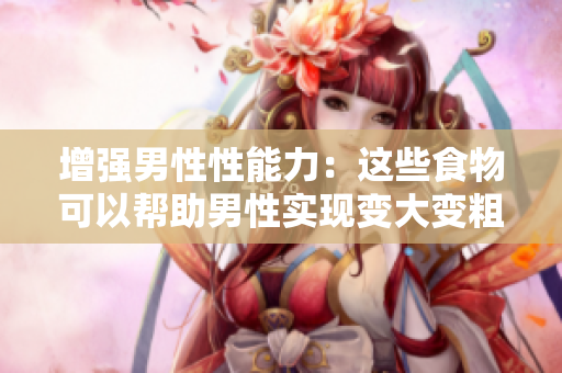 增强男性性能力：这些食物可以帮助男性实现变大变粗变长
