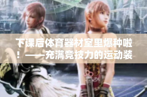 下课后体育器材室里爆种啦！——充满竞技力的运动装备全新上线