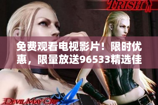 免费观看电视影片！限时优惠，限量放送96533精选佳片