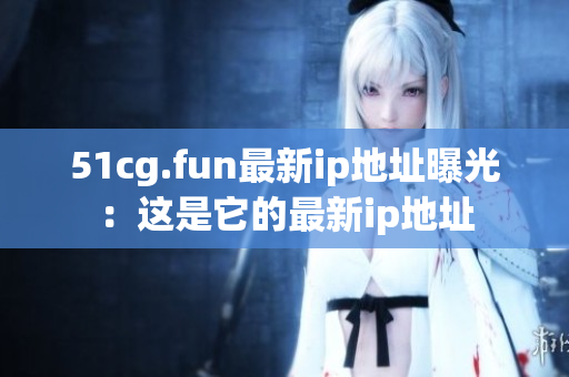 51cg.fun最新ip地址曝光：这是它的最新ip地址