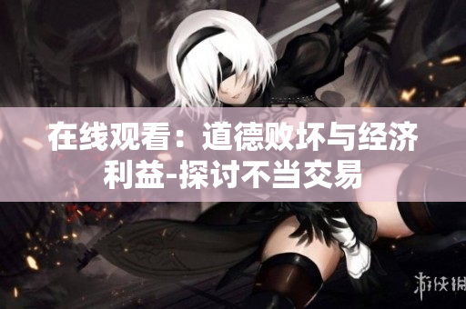 在线观看：道德败坏与经济利益-探讨不当交易