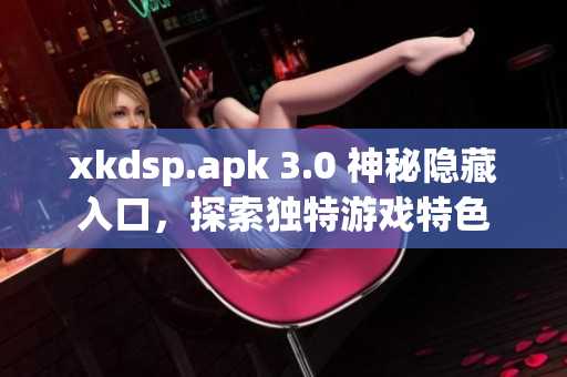 xkdsp.apk 3.0 神秘隐藏入口，探索独特游戏特色