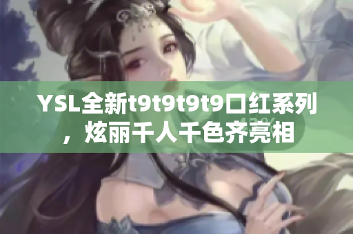YSL全新t9t9t9t9口红系列，炫丽千人千色齐亮相