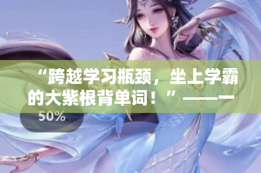 “跨越学习瓶颈，坐上学霸的大紫根背单词！”——一篇启迪灵感的文章