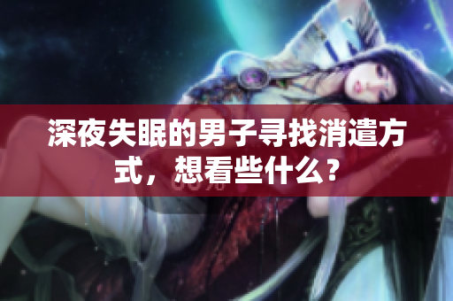 深夜失眠的男子寻找消遣方式，想看些什么？