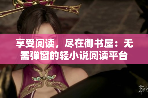 享受阅读，尽在御书屋：无需弹窗的轻小说阅读平台