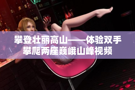 攀登壮丽高山——体验双手攀爬两座巍峨山峰视频