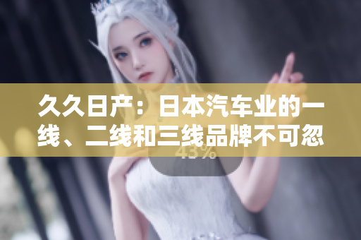 久久日产：日本汽车业的一线、二线和三线品牌不可忽视的角色