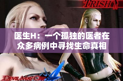 医生H：一个孤独的医者在众多病例中寻找生命真相