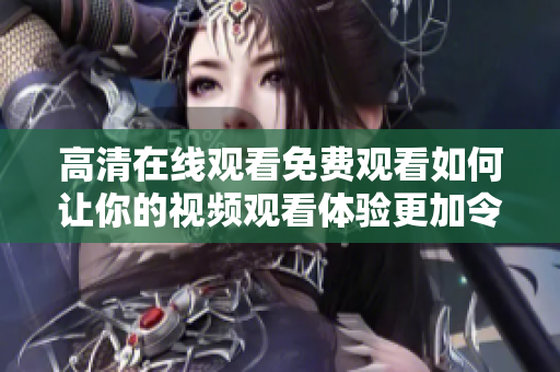 高清在线观看免费观看如何让你的视频观看体验更加令人愉悦？