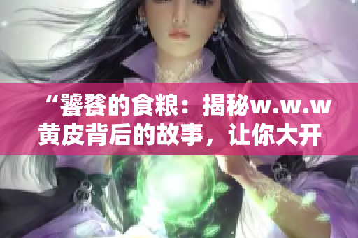 “饕餮的食粮：揭秘w.w.w黄皮背后的故事，让你大开眼界！”