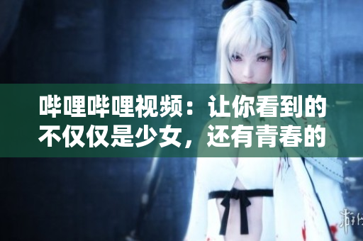 哔哩哔哩视频：让你看到的不仅仅是少女，还有青春的绽放