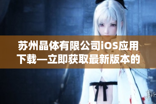 苏州晶体有限公司iOS应用下载—立即获取最新版本的苹果应用程序(1)