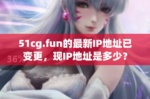 51cg.fun的最新IP地址已变更，现IP地址是多少？