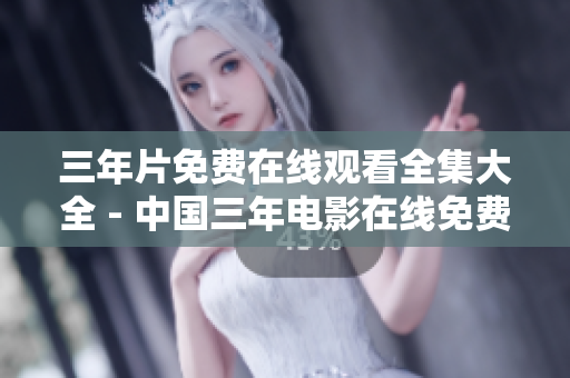 三年片免费在线观看全集大全 - 中国三年电影在线免费观看