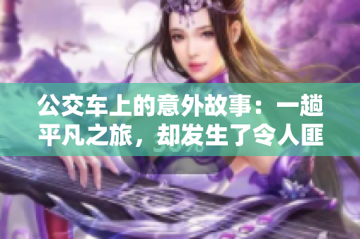 公交车上的意外故事：一趟平凡之旅，却发生了令人匪夷所思的事件