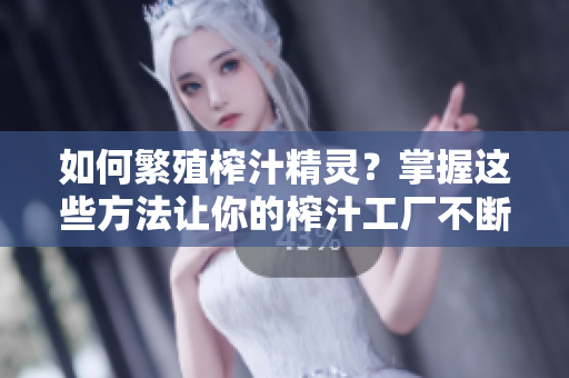 如何繁殖榨汁精灵？掌握这些方法让你的榨汁工厂不断扩容！