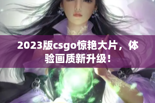2023版csgo惊艳大片，体验画质新升级！