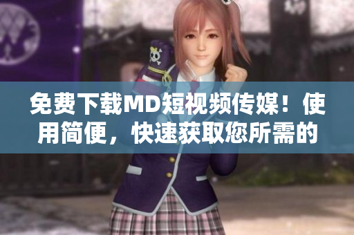 免费下载MD短视频传媒！使用简便，快速获取您所需的热门短视频！