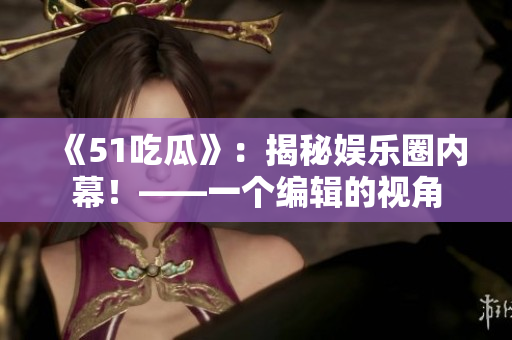 《51吃瓜》：揭秘娱乐圈内幕！——一个编辑的视角