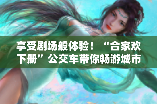 享受剧场般体验！“合家欢下册”公交车带你畅游城市