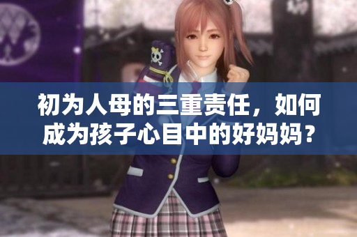 初为人母的三重责任，如何成为孩子心目中的好妈妈？