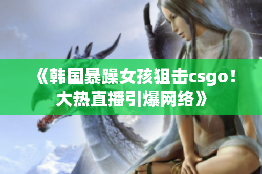 《韩国暴躁女孩狙击csgo！大热直播引爆网络》